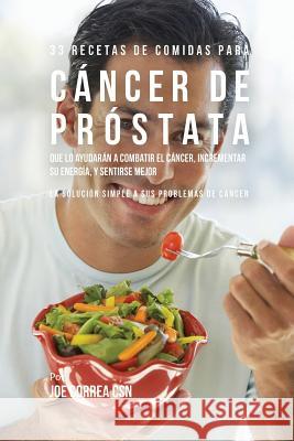 33 Recetas de Comidas Para Cáncer de Próstata Que Lo Ayudarán A Combatir El Cáncer, Incrementar Su Energía, y Sentirse Mejor: La Solución Simple a Sus Problemas de Cáncer Joe Correa, CSN 9781635312188 Live Stronger Faster - książka