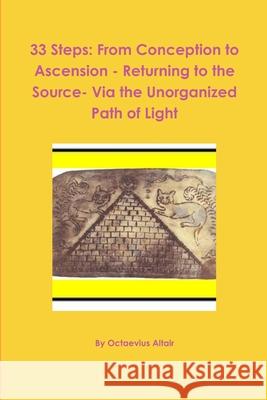 33 Steps: from Conception to Ascension - Returning to the Source- via the Unorganized Path of Light Octaevius Altair 9781300459743 Lulu.com - książka