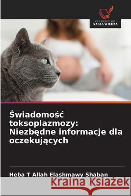 Świadomośc toksoplazmozy: Niezbędne informacje dla oczekujących Heba T. Allah Elashmawy Shaban 9786209372889 Wydawnictwo Nasza Wiedza - książka