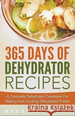 365 Days Of Dehydrator Recipes: A Complete Dehydrator Cookbook For Making And Cooking Dehydrated Foods Melanie Adams 9781393640622 Draft2digital - książka