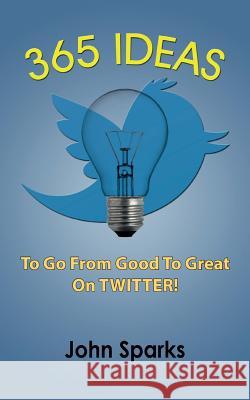 365 Ideas To Go From Good To Great On TWITTER! Sparks, John 9781508914242 Createspace - książka