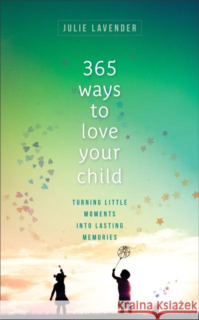 365 Ways to Love Your Child – Turning Little Moments into Lasting Memories Julie Lavender 9780800738846 Baker Publishing Group - książka