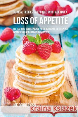 36 Meal Recipes for People Who Have Had a Loss of Appetite: All Natural Foods Packed With Nutrients to Help You Increase Hunger and Improve Appetite Correa Csn, Joe 9781717387325 Createspace Independent Publishing Platform - książka