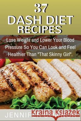 37 DASH Diet Recipes: Lose Weight and Lower Your Blood Pressure So You Can Look and Feel Healthier Than 