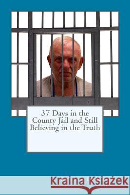 37 Days in the County Jail and Still Believing in the Truth Dennis Charles Demartin 9781533699039 Createspace Independent Publishing Platform - książka