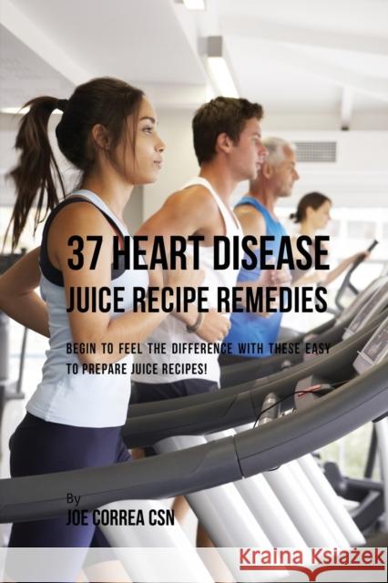 37 Heart Disease Juice Recipe Remedies: Begin to Feel the Difference with These Easy to Prepare Juice Recipes! Joe Correa 9781635317152 Live Stronger Faster - książka