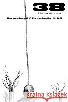 38: Here were hanged 38 Sioux indians Dec. 26, 1862 Beckmann, John Frederick 9780615615479 Stampede Press - książka