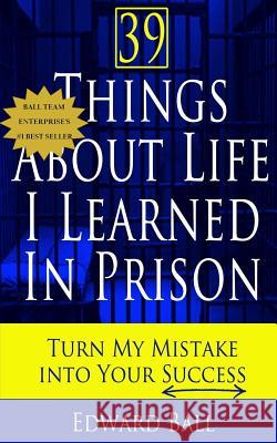 39 Things About Life I Learned in Prison: Turn My Mistake Into Your Success Ball, Edward 9780989986427 Ball Team Enterprise LLC - książka