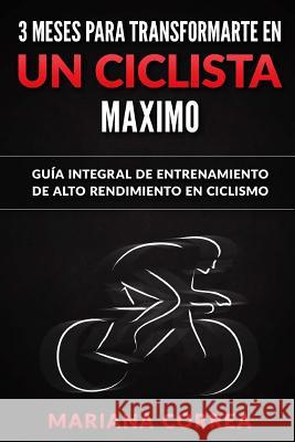 3 MESES PARA TRANSFORMARTE EN Un CICLISTA MAXIMO: GUIA INTEGRAL DE ENTRENAMIENTO De ALTO RENDIMIENTO EN CICLISMO Correa, Mariana 9781533480040 Createspace Independent Publishing Platform - książka