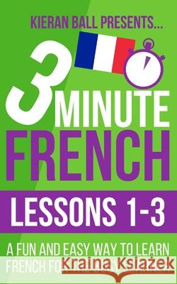 3 Minute French: Lessons 1-3: A fun and easy way to learn French for the busy learner Kieran Ball 9781519076120 Independently Published - książka