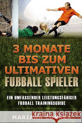 3 MONATE BIS Zum ULTIMATIVEN FUSSBALL SPIELER: Ein UMFASSENDER LEISTUNGSFAHIGER FUSSBALL TRAININGSGUIDE Correa, Mariana 9781534766945 Createspace Independent Publishing Platform - książka