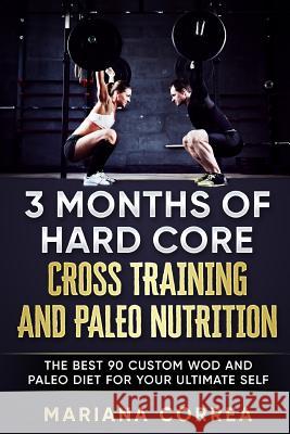 3 MONTHS Of HARD CORE CROSS TRAINING AND PALEO NUTRITION: THE BEST 90 CUSTOM WOD AND PALEO DIET For YOUR ULTIMATE SELF Correa, Mariana 9781545317761 Createspace Independent Publishing Platform - książka