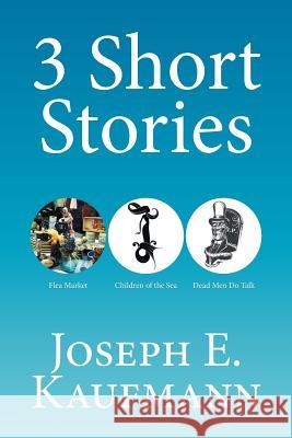 3 Short Stories: Flea Market; Children of the Sea; Dead Men Do Talk Joseph E Kaufmann 9781524502867 Xlibris - książka