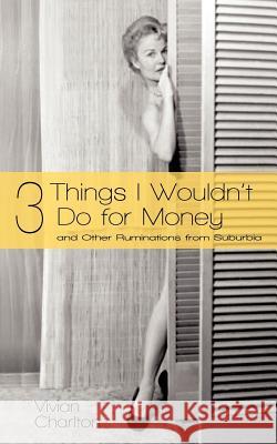 3 Things I Wouldn't Do for Money: And Other Ruminations from Suburbia Charlton, Vivian 9781450246743 iUniverse.com - książka