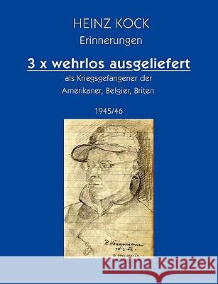 3 x wehrlos ausgeliefert als Kriegsgefangener der Amerikaner, Belgier, Briten: 1945/46 Kock, Heinz 9783833444753 Bod - książka