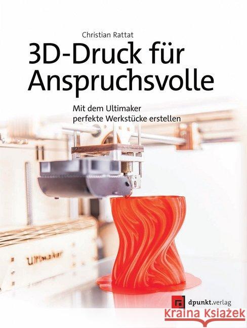 3D-Druck für Anspruchsvolle : Mit dem Ultimaker perfekte Werkstücke erstellen Rattat, Christian 9783864903311 dpunkt - książka