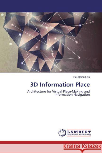 3D Information Place : Architecture for Virtual Place-Making and Information Navigation Hsu, Pei-Hsien 9783659447570 LAP Lambert Academic Publishing - książka