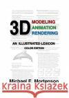 3D Modeling, Animation, and Rendering: An Illustrated Lexicon, Color Edition Michael E. Mortenson 9781453728482 Createspace