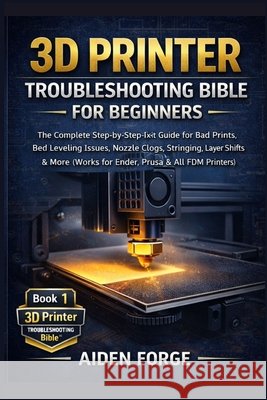 3D Printer Troubleshooting Bible for Beginners: The Complete Step-by-Step Fix-It Guide for Bad Prints, Bed Leveling Issues, Nozzle Clogs, Stringing, L Forge, Aiden 9798241143488 Independently Published - książka