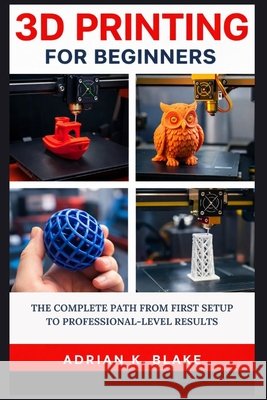 3D Printing for Beginners: The Complete Path from First Setup to Professional-Level Results Blake, Adrian K. 9798243664189 Independently Published - książka
