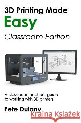 3D Printing Made Easy: Classroom Edition: A classroom teacher's guide to working with 3D printers Dulany, Pete 9781983518898 Createspace Independent Publishing Platform - książka