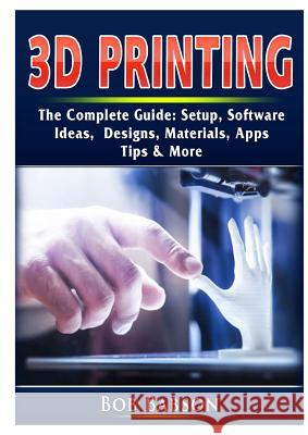 3D Printing The Complete Guide: Setup, Software, Ideas, Designs, Materials, Apps, Tips & More Bob Babson 9780359753284 Abbott Properties - książka