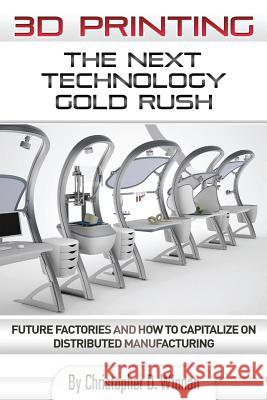 3D Printing: The Next Technology Gold Rush - Future Factories and How to Capitalize on Distributed Manufacturing Christopher D. Winnan 9781494213961 Createspace - książka