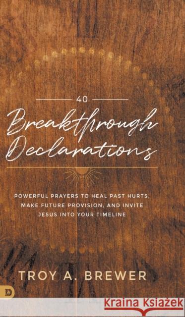 40 Breakthrough Declarations: Powerful Prayers to Heal Past Hurts, Make Future Provision, and Invite Jesus into Your Timeline Brewer, Troy 9780768461084 Destiny Image Incorporated - książka