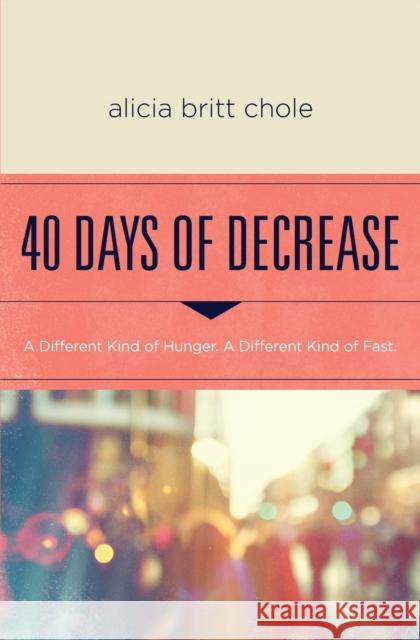 40 Days of Decrease: A Different Kind of Hunger. A Different Kind of Fast. Alicia Britt Chole 9780718076603 Thomas Nelson Publishers - książka
