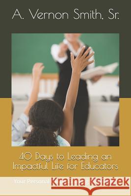 40 Days to Leading an Impactful Life for Educators: Your Personal Guide to Living Motivated! Sr. A. Vernon Smith 9781731160492 Independently Published - książka