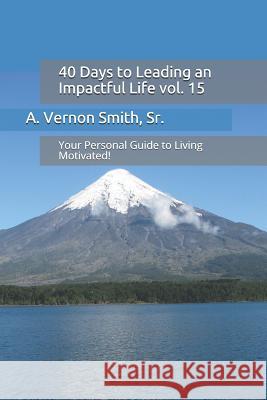40 Days to Leading an Impactful Life Vol. 15: Your Personal Guide to Living Motivated! Sr. A. Vernon Smith 9781729287934 Independently Published - książka