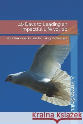 40 Days to Leading an Impactful Life Vol. 20: Your Personal Guide to Living Motivated! Sr. A. Vernon Smith 9781730841781 Independently Published - książka