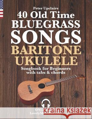 40 Old Time Bluegrass Songs - Baritone Ukulele Songbook for Beginners with Tabs and Chords Peter Upclaire 9798821686473 Independently Published - książka