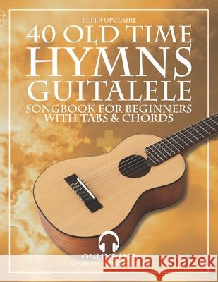 40 Old Time Hymns - Guitalele Songbook for Beginners with Tabs and Chords Peter Upclaire 9798431337673 Independently Published - książka