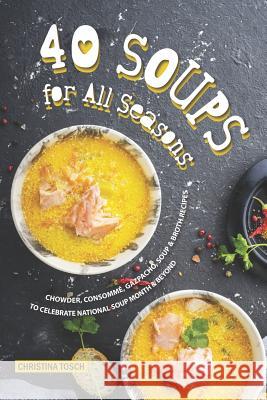 40 Soups for All Seasons: Chowder, Consomme, Gazpacho, Soup Broth Recipes to Celebrate National Soup Month Beyond Christina Tosch 9781095360880 Independently Published - książka