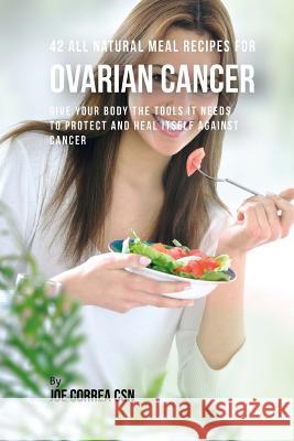 42 All Natural Meal Recipes for Ovarian Cancer: Give Your Body the Tools It Needs To Protect and Heal Itself against Cancer Correa Csn, Joe 9781537717081 Createspace Independent Publishing Platform - książka
