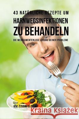 43 natürliche Rezepte um Harnwegsinfektionen zu behandeln: Die medikamentenlose Lösung deiner Probleme Correa Csn, Joe 9781543250961 Createspace Independent Publishing Platform - książka