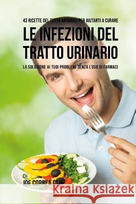 43 Ricette Del Tutto Naturali Per Aiutarti A Curare Le Infezioni Del Tratto Urinario: La Soluzione Ai Tuoi Problemi Senza L'uso Di Farmaci Correa Csn, Joe 9781543250756 Createspace Independent Publishing Platform - książka