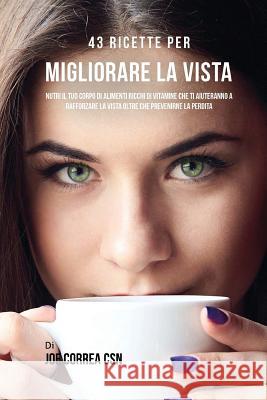 43 Ricette Per Migliorare La Vista: Nutri Il Tuo Corpo Di Alimenti Ricchi Di Vitamine Che Ti Aiuteranno A Rafforzare La Vista Oltre Che Prevenirne La Correa Csn, Joe 9781544129679 Createspace Independent Publishing Platform - książka