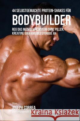 44 Selbstgemachte Protein-Shakes für Bodybuilder: Reg das Muskelwachstum ohne Pillen, Kreatine oder Anabole Steroide an Correa (Zertifizierter Sport-Ernahrungs 9781983748790 Createspace Independent Publishing Platform - książka