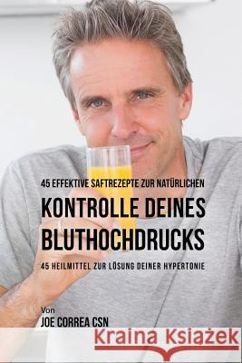 45 effektive Saftrezepte zur natürlichen Kontrolle deines Bluthochdrucks: 45 Heilmittel zur Lösung deiner Hypertonie Correa, Joe 9781635312621 Live Stronger Faster - książka