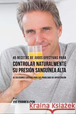 45 Recetas de Jugos Efectivas Para Controlar Naturalmente su Presión Sanguínea A: 45 Soluciones Caseras Para Sus Problemas de Hipertensión Correa Csn, Joe 9781542369176 Createspace Independent Publishing Platform - książka