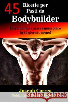 45 Ricette per Pasti da Bodybuilder: Incrementa la massa muscolare in 10 giorni o meno! Correa (Nutrizionista Sportivo Certifica 9781503235977 Createspace - książka