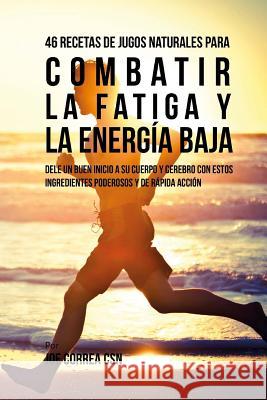 46 Recetas de Jugos Naturales Para Combatir la Fatiga y la Energía Baja: Dele Un Buen Inicio a su Cuerpo y Cerebro Con Estos Ingredientes Poderosos y Correa Csn, Joe 9781977740458 Createspace Independent Publishing Platform - książka