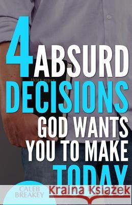 4 Absurd Decisions God Wants You to Make Today Caleb Breakey 9781500772291 Createspace - książka