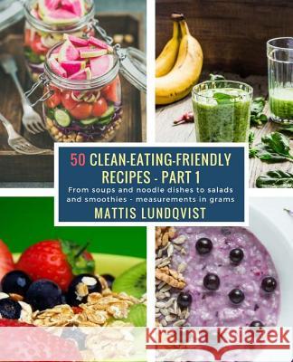 50 Clean-Eating-Friendly Recipes - Part 1 - measurements in grams: From soups and noodle dishes to salads and smoothies Lundqvist, Mattis 9781984294562 Createspace Independent Publishing Platform - książka