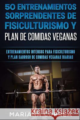 50 ENTRENAMIENTOS SORPRENDENTES DE FISICULTURISMO y PLAN DE COMIDAS VEGANAS: ENTRENAMIENTOS INTENSOS PARA FISICULTURISMO y PLAN SABROSO DE COMIDAS VEG Correa, Mariana 9781978036819 Createspace Independent Publishing Platform - książka