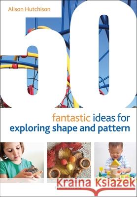 50 Fantastic Ideas for Exploring Shape and Pattern Alison Hutchison Alistair Bryce-Clegg  9781472964540 Bloomsbury Publishing PLC - książka