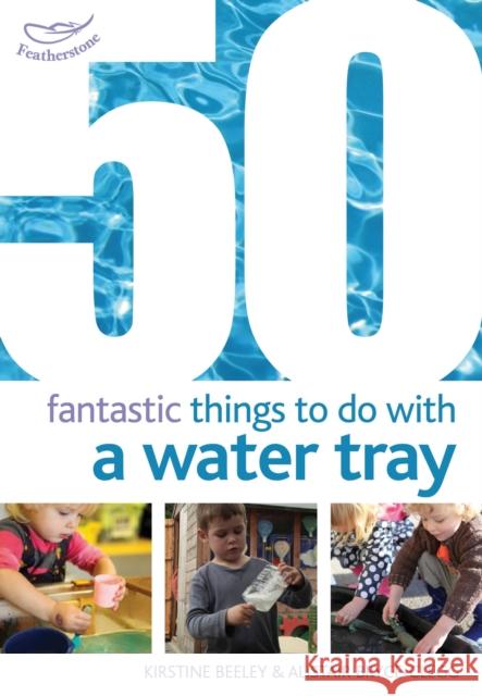 50 Fantastic Things to Do with a Water Tray Kirstine Beeley, Alistair Bryce-Clegg 9781408159835 Bloomsbury Publishing PLC - książka