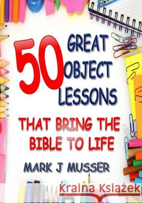 50 Great Object Lessons That Bring the Bible to Life Mark J. Musser 9781539314783 Createspace Independent Publishing Platform - książka